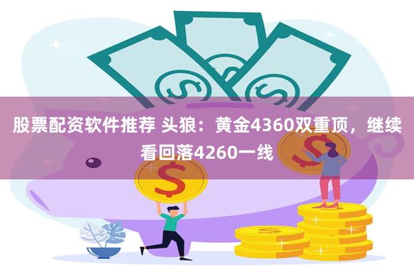 股票配资软件推荐 头狼：黄金4360双重顶，继续看回落4260一线
