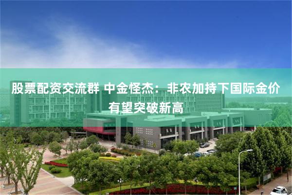 股票配资交流群 中金怪杰：非农加持下国际金价有望突破新高