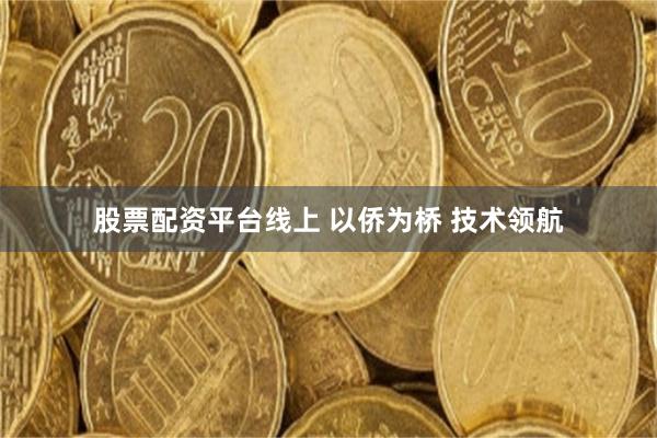 股票配资平台线上 以侨为桥 技术领航