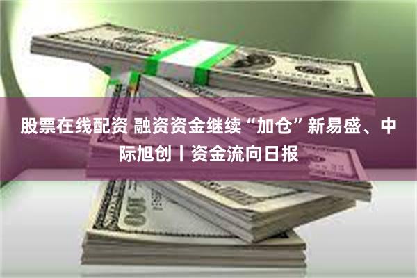 股票在线配资 融资资金继续“加仓”新易盛、中际旭创丨资金流向日报