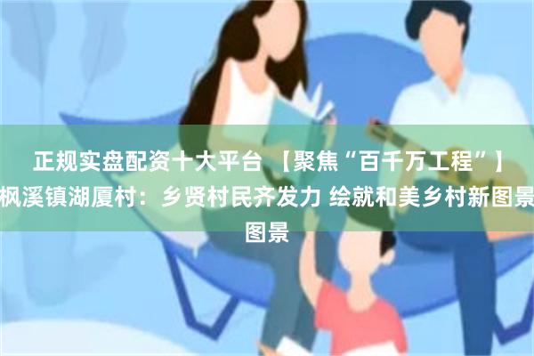 正规实盘配资十大平台 【聚焦“百千万工程”】枫溪镇湖厦村：乡贤村民齐发力 绘就和美乡村新图景