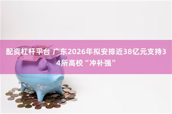 配资杠杆平台 广东2026年拟安排近38亿元支持34所高校“冲补强”