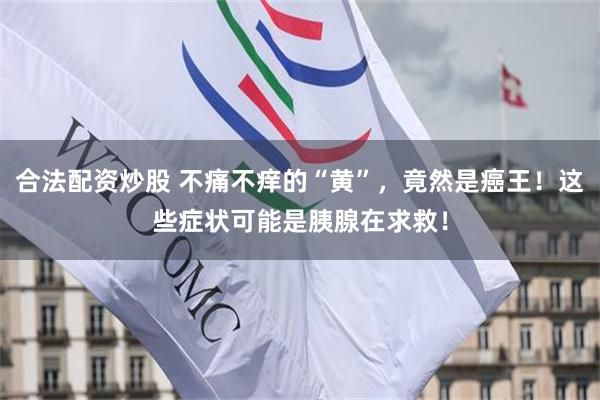 合法配资炒股 不痛不痒的“黄”，竟然是癌王！这些症状可能是胰腺在求救！