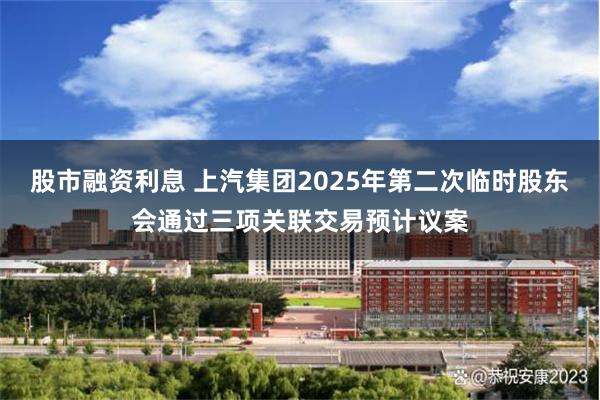 股市融资利息 上汽集团2025年第二次临时股东会通过三项关联交易预计议案