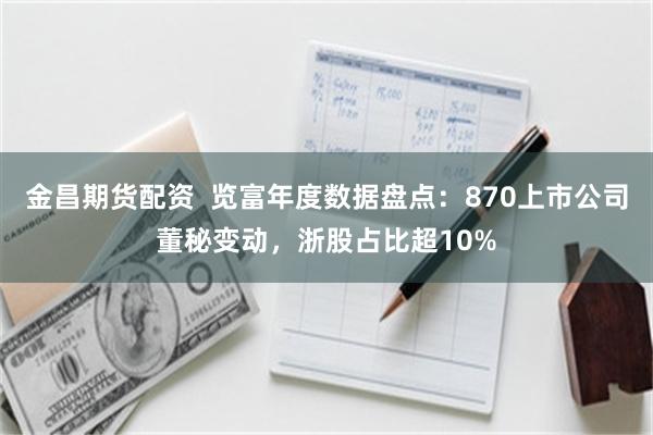金昌期货配资  览富年度数据盘点：870上市公司董秘变动，浙股占比超10%