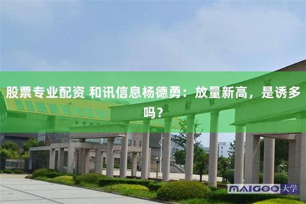 股票专业配资 和讯信息杨德勇：放量新高，是诱多吗？