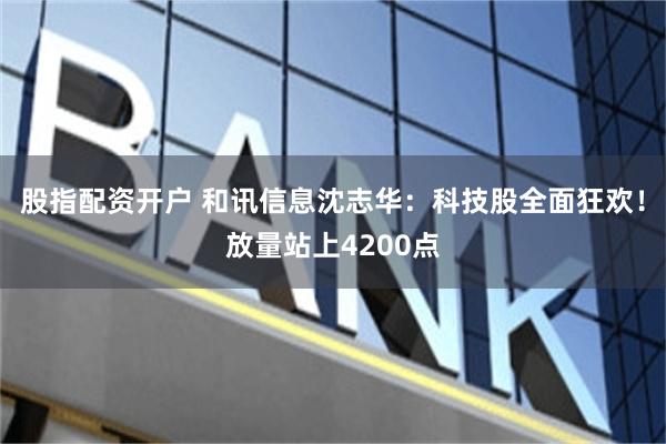 股指配资开户 和讯信息沈志华：科技股全面狂欢！放量站上4200点