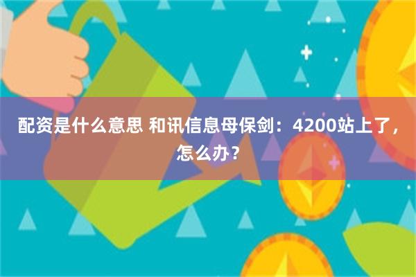 配资是什么意思 和讯信息母保剑：4200站上了，怎么办？