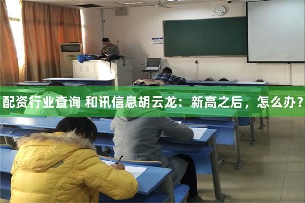配资行业查询 和讯信息胡云龙：新高之后，怎么办？
