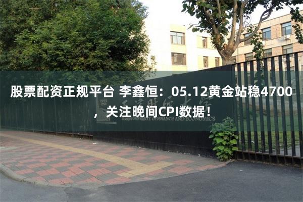 股票配资正规平台 李鑫恒：05.12黄金站稳4700，关注晚间CPI数据！