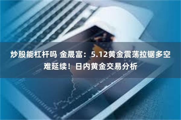 炒股能杠杆吗 金晟富：5.12黄金震荡拉锯多空难延续！日内黄金交易分析