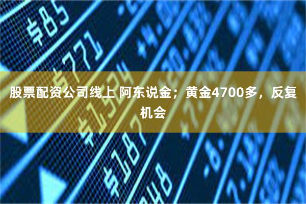 股票配资公司线上 阿东说金；黄金4700多，反复机会