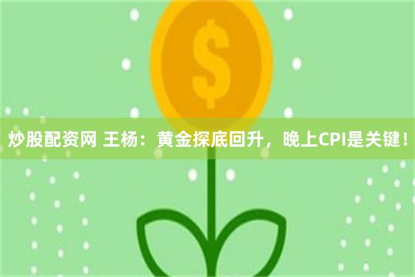 炒股配资网 王杨：黄金探底回升，晚上CPI是关键！