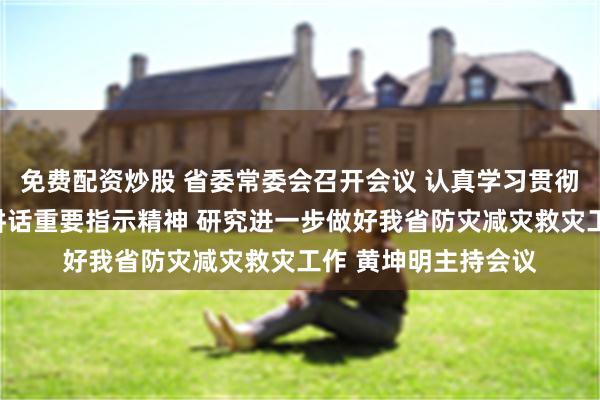 免费配资炒股 省委常委会召开会议 认真学习贯彻习近平总书记重要讲话重要指示精神 研究进一步做好我省防灾减灾救灾工作 黄坤明主持会议