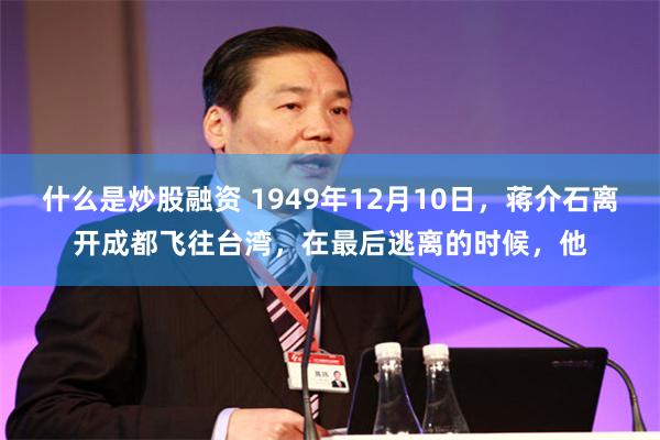 什么是炒股融资 1949年12月10日，蒋介石离开成都飞往台湾，在最后逃离的时候，他