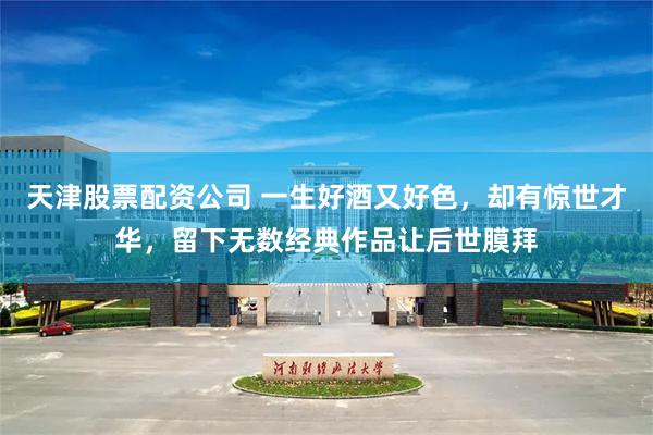 天津股票配资公司 一生好酒又好色，却有惊世才华，留下无数经典作品让后世膜拜