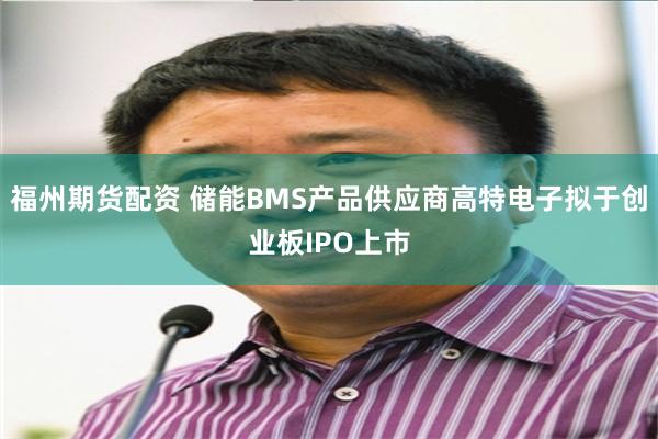 福州期货配资 储能BMS产品供应商高特电子拟于创业板IPO上市