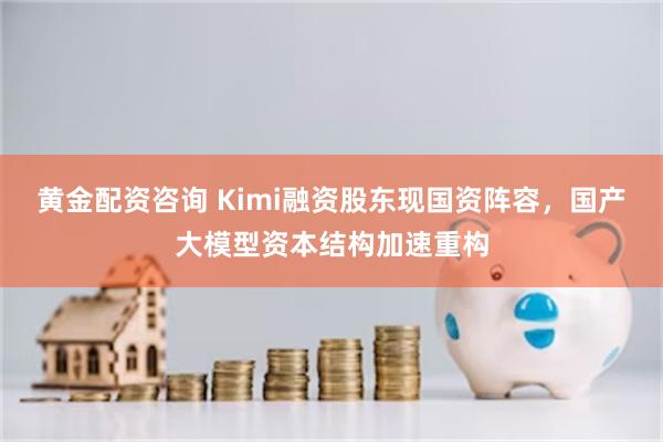 黄金配资咨询 Kimi融资股东现国资阵容，国产大模型资本结构加速重构