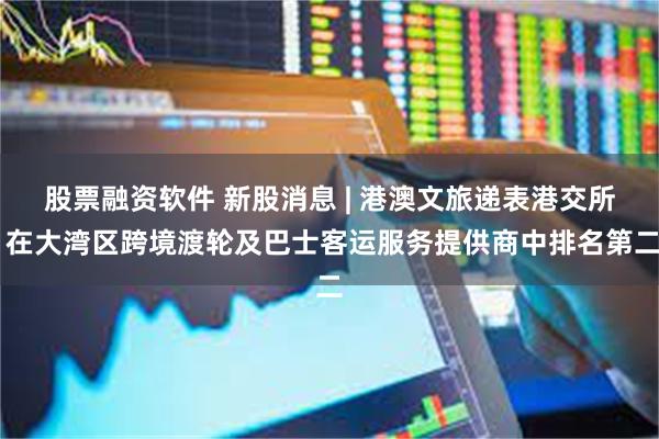 股票融资软件 新股消息 | 港澳文旅递表港交所 在大湾区跨境渡轮及巴士客运服务提供商中排名第二
