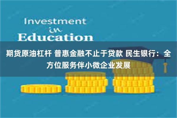 期货原油杠杆 普惠金融不止于贷款 民生银行：全方位服务伴小微企业发展