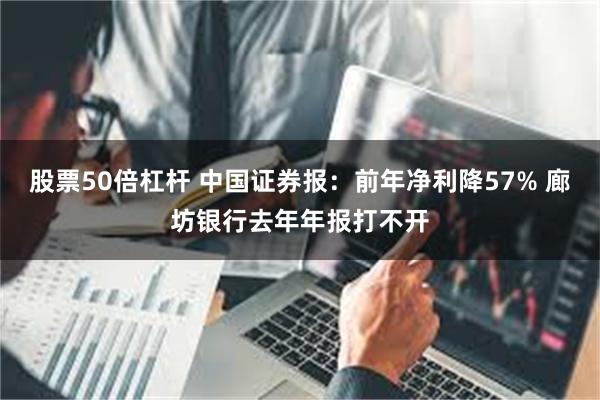 股票50倍杠杆 中国证券报：前年净利降57% 廊坊银行去年年报打不开