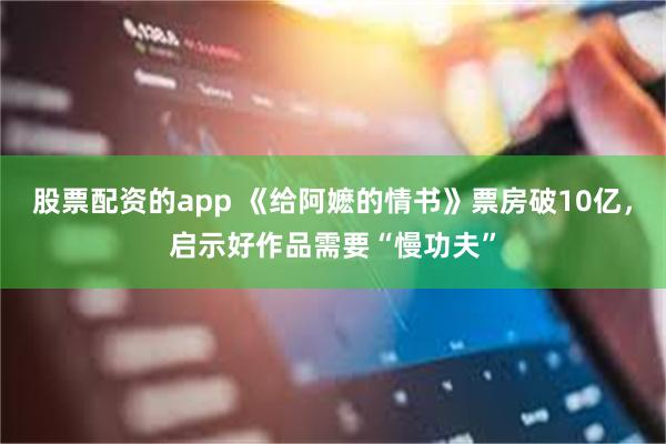 股票配资的app 《给阿嬷的情书》票房破10亿，启示好作品需要“慢功夫”