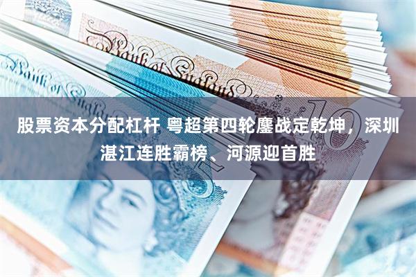 股票资本分配杠杆 粤超第四轮鏖战定乾坤，深圳湛江连胜霸榜、河源迎首胜