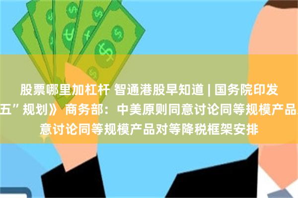 股票哪里加杠杆 智通港股早知道 | 国务院印发《城市更新“十五五”规划》 商务部：中美原则同意讨论同等规模产品对等降税框架安排
