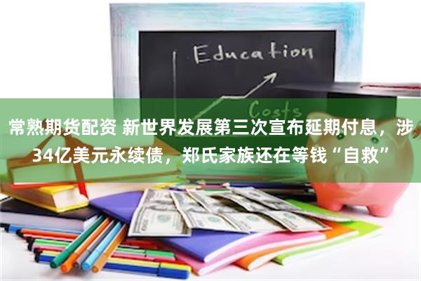 常熟期货配资 新世界发展第三次宣布延期付息，涉34亿美元永续债，郑氏家族还在等钱“自救”