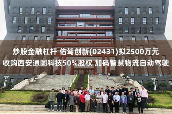 炒股金融杠杆 佑驾创新(02431)拟2500万元收购西安通图科技50%股权 加码智慧物流自动驾驶
