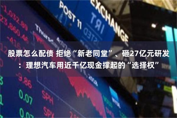 股票怎么配债 拒绝“新老同堂”、砸27亿元研发：理想汽车用近千亿现金撑起的“选择权”