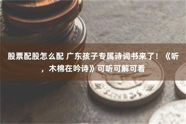 股票配股怎么配 广东孩子专属诗词书来了!《听,木棉在吟诗》可听可解可看
