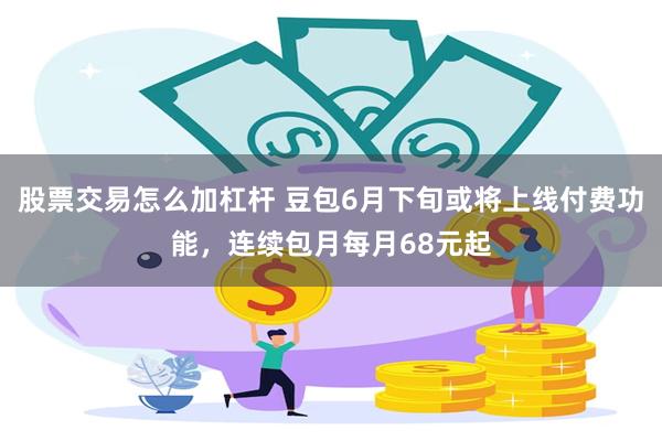 股票交易怎么加杠杆 豆包6月下旬或将上线付费功能，连续包月每月68元起