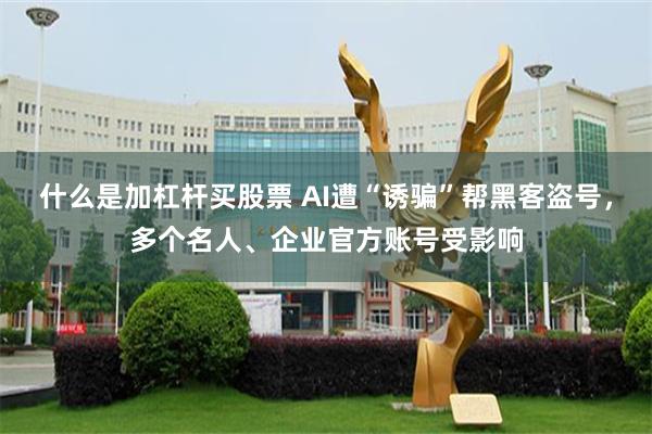 什么是加杠杆买股票 AI遭“诱骗”帮黑客盗号，多个名人、企业官方账号受影响