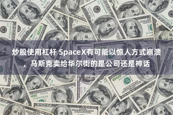 炒股使用杠杆 SpaceX有可能以惊人方式崩溃，马斯克卖给华尔街的是公司还是神话