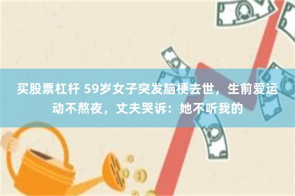 买股票杠杆 59岁女子突发脑梗去世，生前爱运动不熬夜，丈夫哭诉：她不听我的