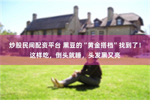 炒股民间配资平台 黑豆的“黄金搭档”找到了！这样吃，倒头就睡，头发黑又亮