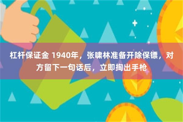 杠杆保证金 1940年，张啸林准备开除保镖，对方留下一句话后，立即掏出手枪
