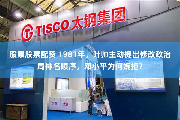 股票股票配资 1981年，叶帅主动提出修改政治局排名顺序，邓小平为何婉拒？