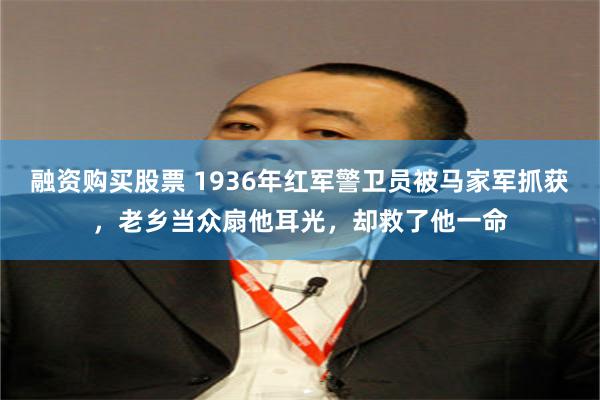 融资购买股票 1936年红军警卫员被马家军抓获，老乡当众扇他耳光，却救了他一命