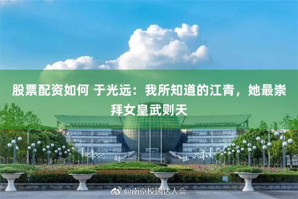 股票配资如何 于光远：我所知道的江青，她最崇拜女皇武则天