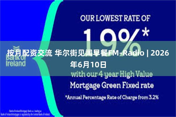 按月配资交流 华尔街见闻早餐FM-Radio | 2026年6月10日