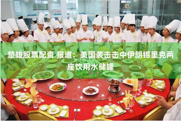 楚雄股票配资 报道：美国袭击击中伊朗锡里克两座饮用水储罐