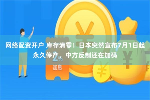 网络配资开户 库存清零！日本突然宣布7月1日起永久停产，中方反制还在加码