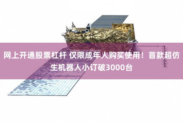网上开通股票杠杆 仅限成年人购买使用！首款超仿生机器人小订破3000台