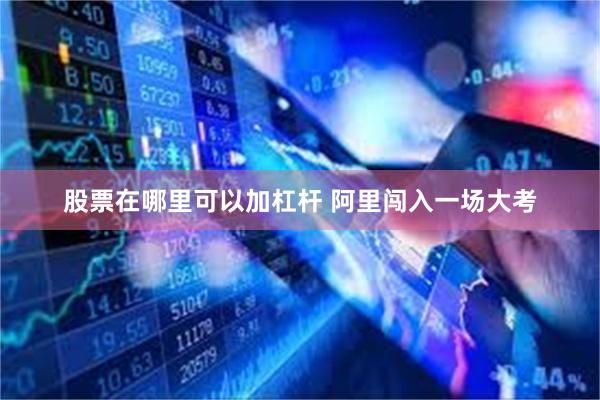 股票在哪里可以加杠杆 阿里闯入一场大考
