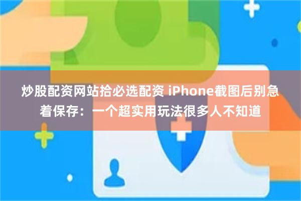 炒股配资网站拾必选配资 iPhone截图后别急着保存：一个超实用玩法很多人不知道