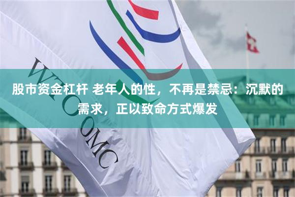股市资金杠杆 老年人的性，不再是禁忌：沉默的需求，正以致命方式爆发