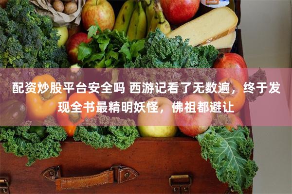 配资炒股平台安全吗 西游记看了无数遍，终于发现全书最精明妖怪，佛祖都避让