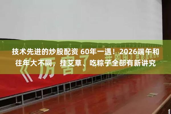 技术先进的炒股配资 60年一遇！2026端午和往年大不同，挂艾草、吃粽子全部有新讲究